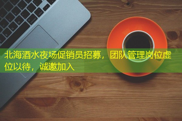 北海酒水夜场促销员招募,团队管理岗位虚位以待,诚邀加入 北海酒水夜场促销员招募,团队管理岗位虚位以待,诚邀加入