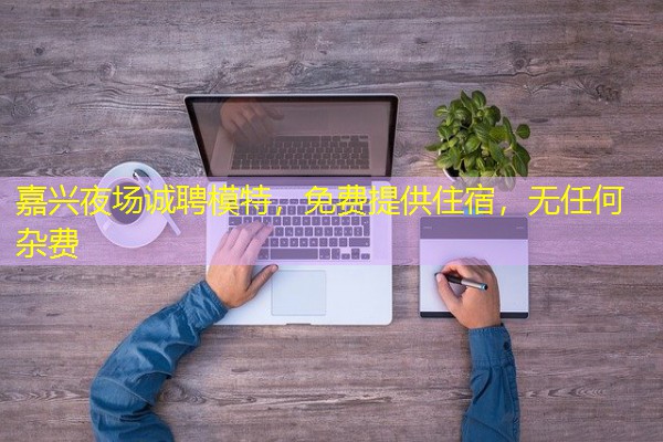 嘉兴夜场诚聘模特,免费提供住宿,无任何杂费 嘉兴夜场诚聘模特,免费提供住宿,无任何杂费
