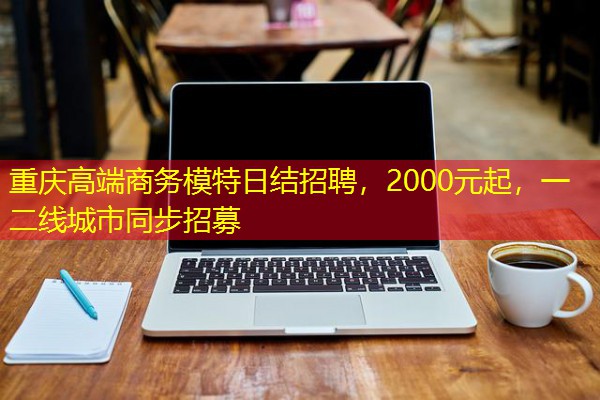 重庆高端商务模特日结招聘,2000元起,一二线城市同步招募 重庆高端商务模特日结招聘,2000元起,一二线城市同步招募