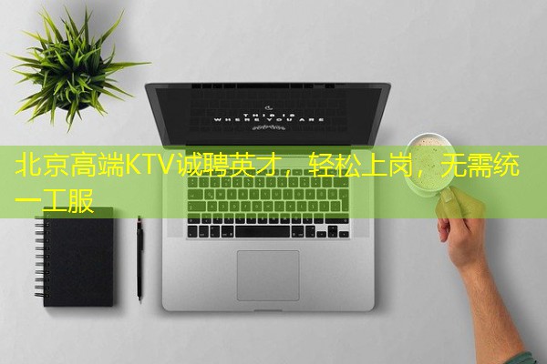 北京高端KTV诚聘英才,轻松上岗,无需统一工服