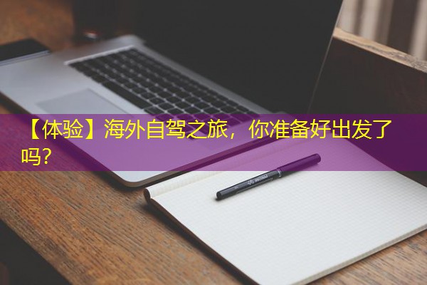 【体验】海外自驾之旅,你准备好出发了吗? 【体验】海外自驾之旅,你准备好出发了吗?