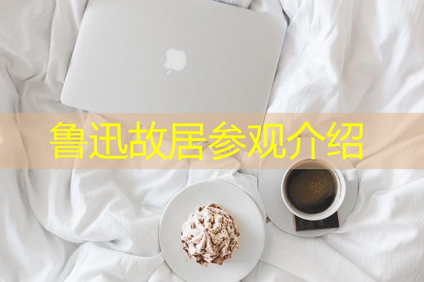 鲁迅故居参观介绍 鲁迅故居参观介绍