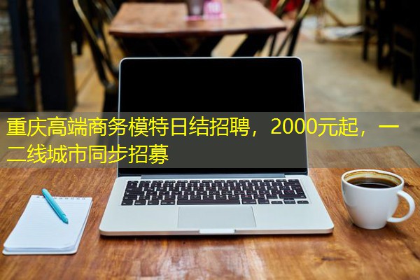 重庆高端商务模特日结招聘,2000元起,一二线城市同步招募