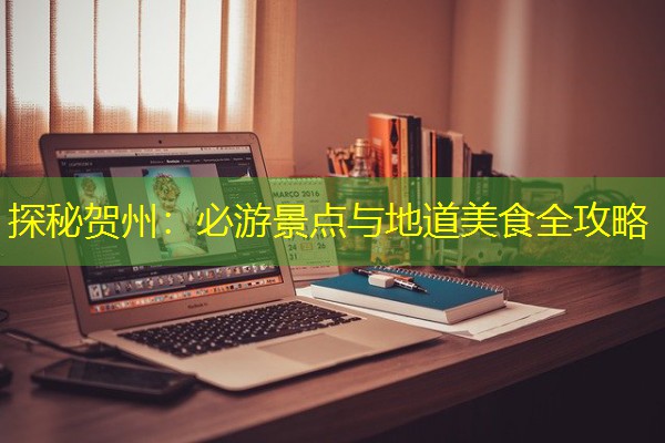 探秘贺州:必游景点与地道美食全攻略 探秘贺州:必游景点与地道美食全攻略
