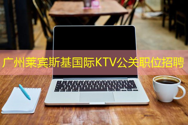 广州莱宾斯基国际KTV公关职位招聘