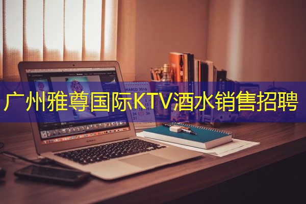 广州雅尊国际KTV酒水销售招聘
