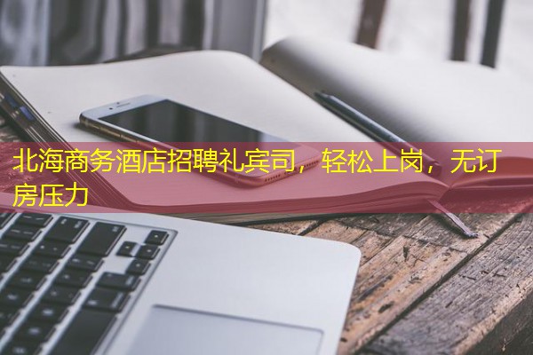 北海商务酒店招聘礼宾司,轻松上岗,无订房压力