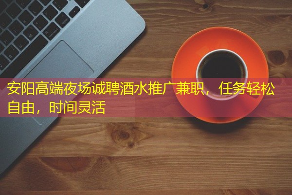 安阳高端夜场诚聘酒水推广兼职,任务轻松自由,时间灵活