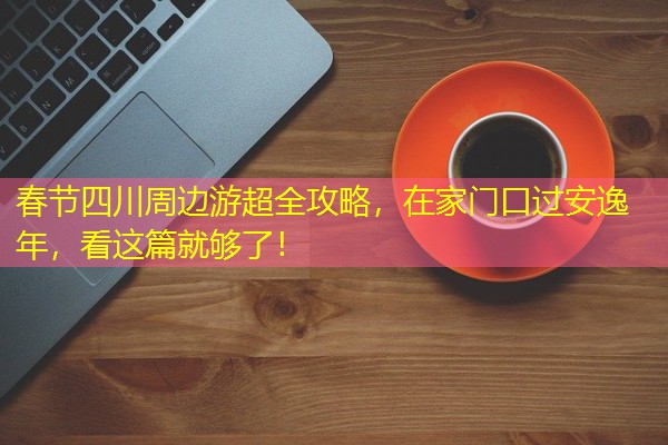 春节四川周边游超全攻略,在家门口过安逸年,看这篇就够了! 春节四川周边游超全攻略,在家门口过安逸年,看这篇就够了!