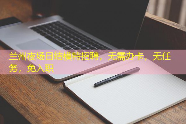 兰州夜场日结模特招聘,无需办卡,无任务,免入职