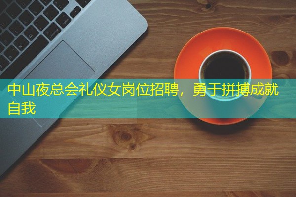 中山夜总会礼仪女岗位招聘,勇于拼搏成就自我 中山夜总会礼仪女岗位招聘,勇于拼搏成就自我