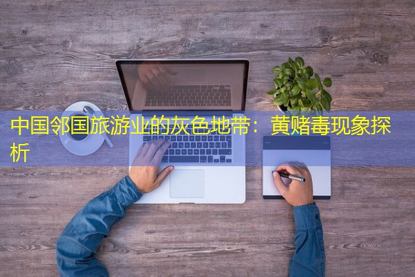 中国邻国旅游业的灰色地带:黄赌毒现象探析 中国邻国旅游业的灰色地带:黄赌毒现象探析