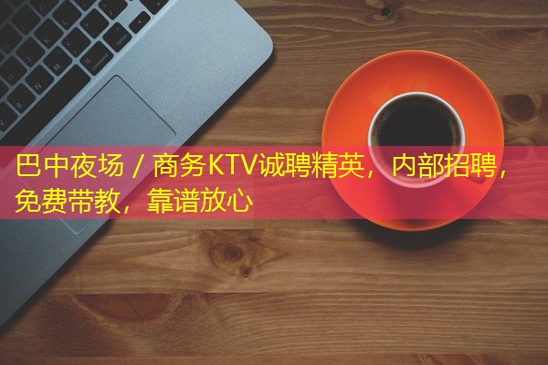 巴中夜场/商务KTV诚聘精英,内部招聘,免费带教,靠谱放心