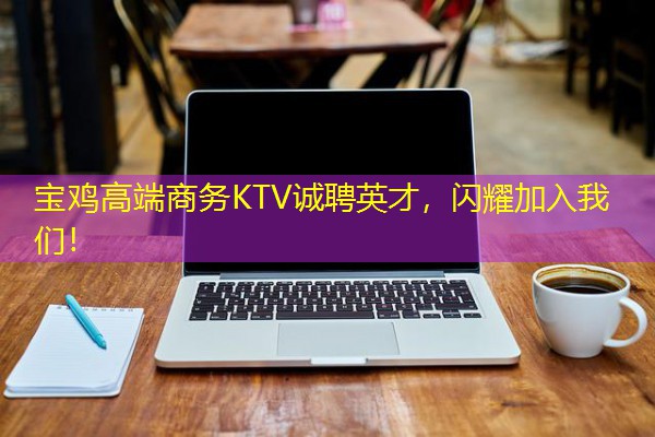 宝鸡高端商务KTV诚聘英才,闪耀加入我们!