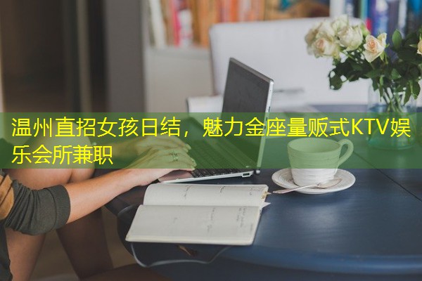 温州直招女孩日结,魅力金座量贩式KTV娱乐会所兼职 温州直招女孩日结,魅力金座量贩式KTV娱乐会所兼职