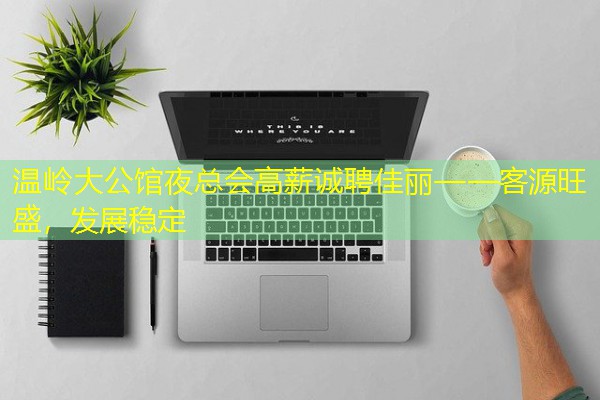 温岭大公馆夜总会高薪诚聘佳丽——客源旺盛,发展稳定