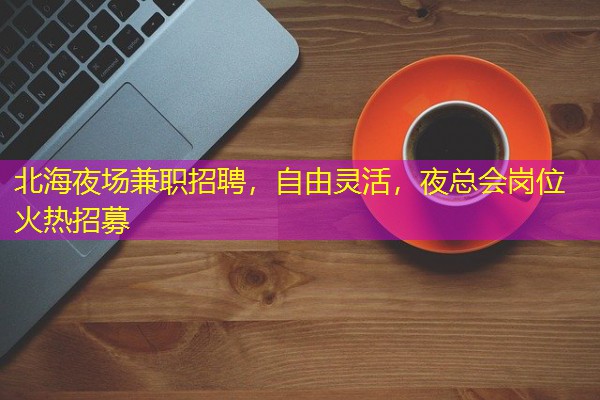 北海夜场兼职招聘,自由灵活,夜总会岗位火热招募 北海夜场兼职招聘,自由灵活,夜总会岗位火热招募