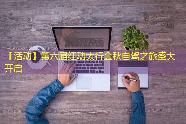 【活动】第六届红动太行金秋自驾之旅盛大开启 【活动】第六届红动太行金秋自驾之旅盛大开启