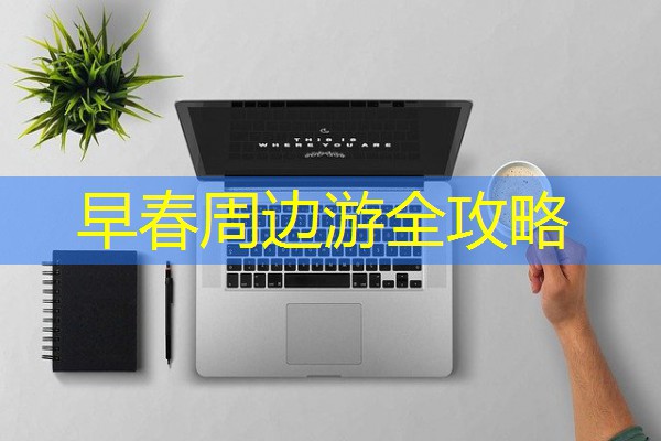 早春周边游全攻略 早春周边游全攻略