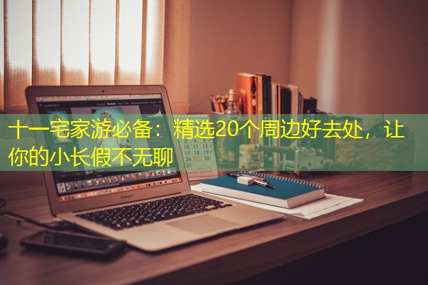 十一宅家游必备:精选20个周边好去处,让你的小长假不无聊 十一宅家游必备:精选20个周边好去处,让你的小长假不无聊