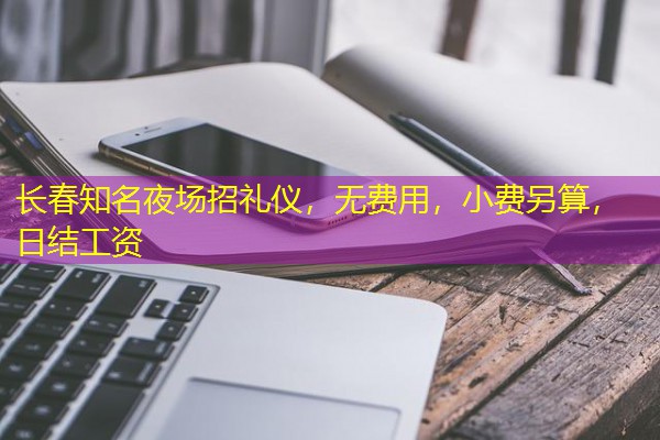 长春知名夜场招礼仪,无费用,小费另算,日结工资