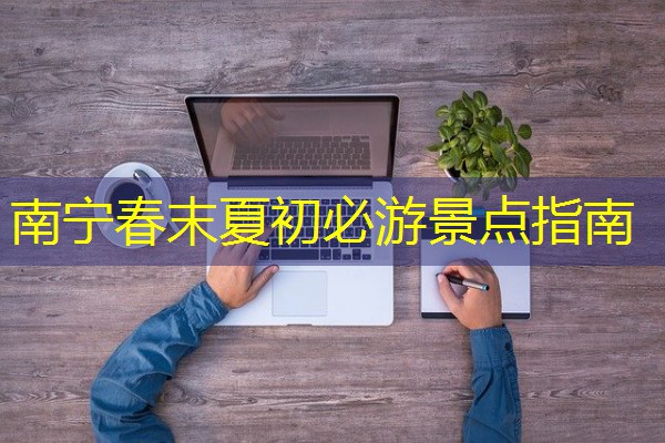 南宁春末夏初必游景点指南 南宁春末夏初必游景点指南