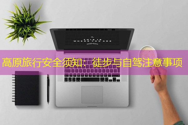 高原旅行安全须知:徒步与自驾注意事项