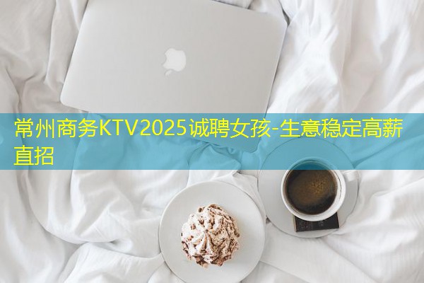 常州商务KTV2025诚聘女孩-生意稳定高薪直招 常州商务KTV2025诚聘女孩-生意稳定高薪直招