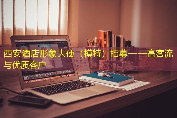 西安酒店形象大使(模特)招募——高客流与优质客户 西安酒店形象大使(模特)招募——高客流与优质客户