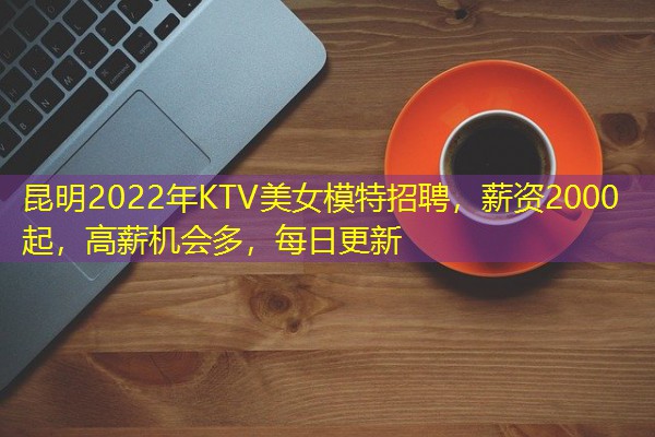 昆明2022年KTV美女模特招聘,薪资2000起,高薪机会多,每日更新 昆明2022年KTV美女模特招聘,薪资2000起,高薪机会多,每日更新