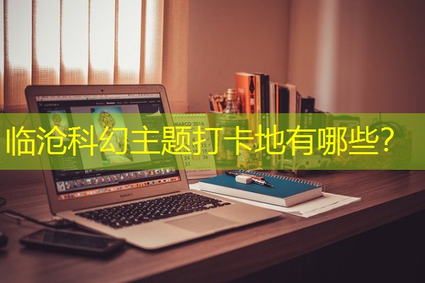 临沧科幻主题打卡地有哪些? 临沧科幻主题打卡地有哪些?
