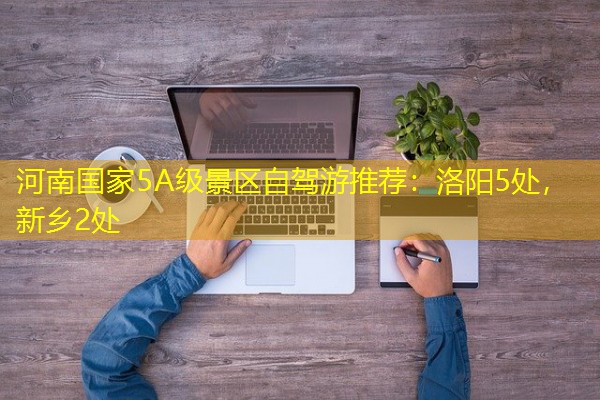 河南国家5A级景区自驾游推荐:洛阳5处,新乡2处