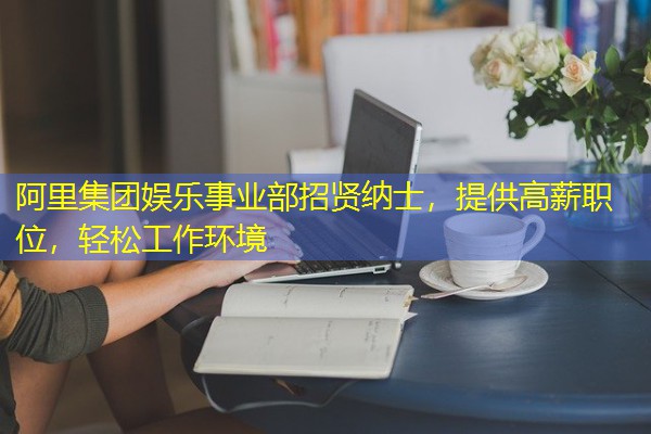 阿里集团娱乐事业部招贤纳士,提供高薪职位,轻松工作环境 阿里集团娱乐事业部招贤纳士,提供高薪职位,轻松工作环境