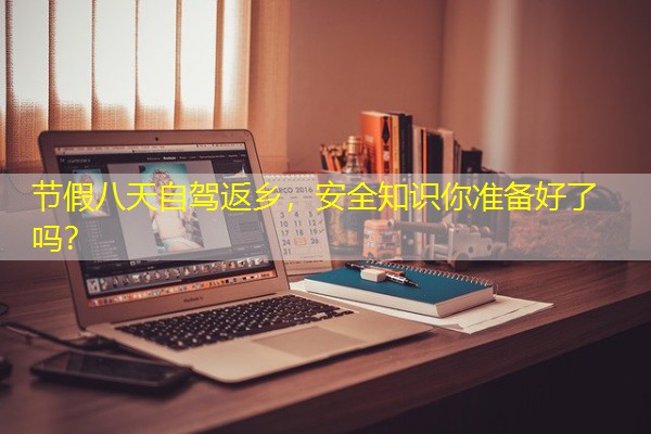 节假八天自驾返乡,安全知识你准备好了吗?