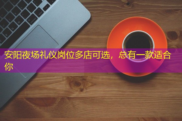 安阳夜场礼仪岗位多店可选,总有一款适合你