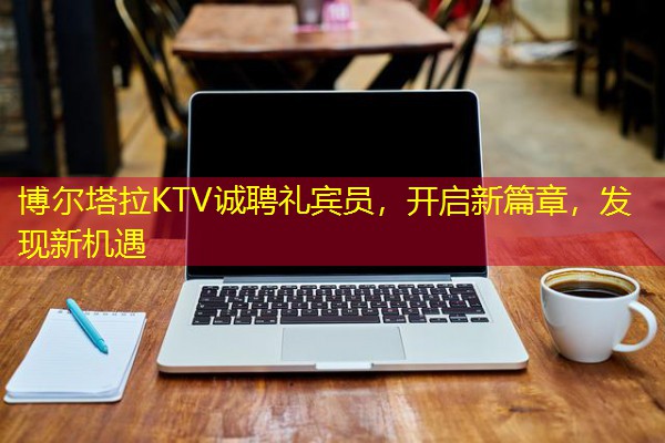 博尔塔拉KTV诚聘礼宾员,开启新篇章,发现新机遇