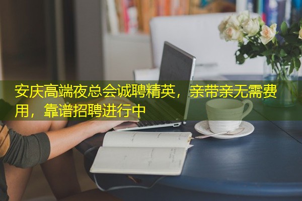 安庆高端夜总会诚聘精英,亲带亲无需费用,靠谱招聘进行中 安庆高端夜总会诚聘精英,亲带亲无需费用,靠谱招聘进行中