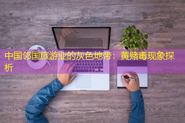 中国邻国旅游业的灰色地带:黄赌毒现象探析