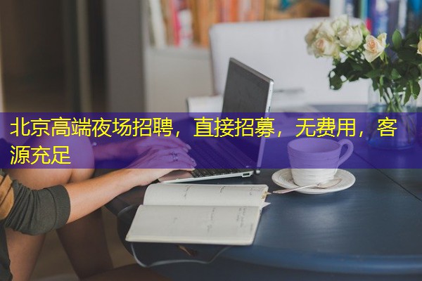 北京高端夜场招聘,直接招募,无费用,客源充足 北京高端夜场招聘,直接招募,无费用,客源充足