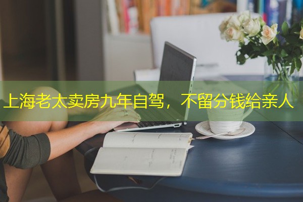 上海老太卖房九年自驾,不留分钱给亲人 上海老太卖房九年自驾,不留分钱给亲人