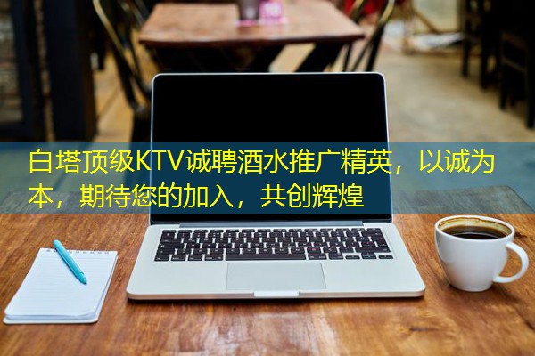 白塔顶级KTV诚聘酒水推广精英,以诚为本,期待您的加入,共创辉煌