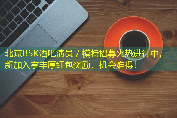 北京BSK酒吧演员/模特招募火热进行中,新加入享丰厚红包奖励,机会难得! 北京BSK酒吧演员/模特招募火热进行中,新加入享丰厚红包奖励,机会难得!