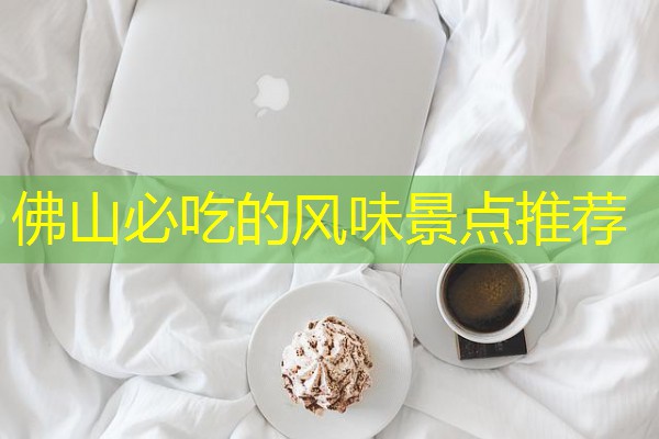 佛山必吃的风味景点推荐 佛山必吃的风味景点推荐