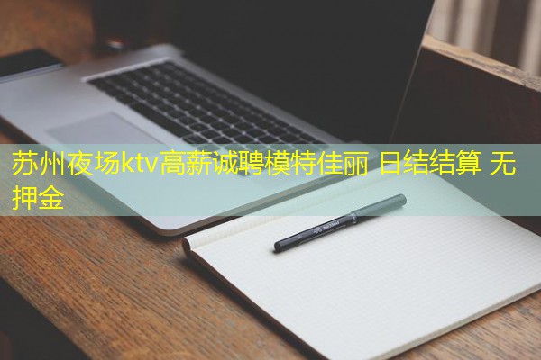 苏州夜场ktv高薪诚聘模特佳丽 日结结算 无押金