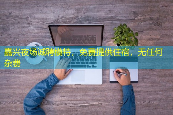 嘉兴夜场诚聘模特,免费提供住宿,无任何杂费