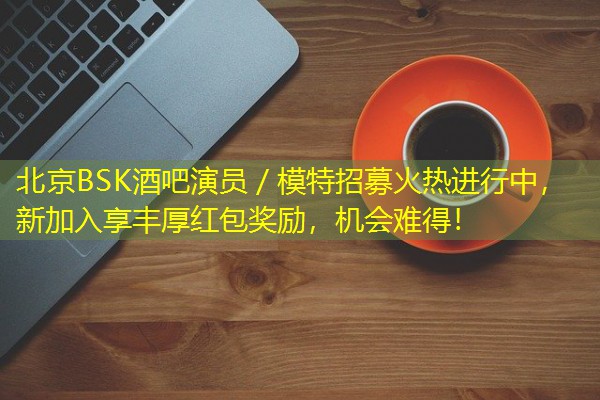 北京BSK酒吧演员/模特招募火热进行中,新加入享丰厚红包奖励,机会难得!
