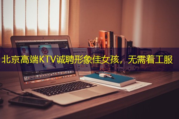 北京高端KTV诚聘形象佳女孩,无需着工服