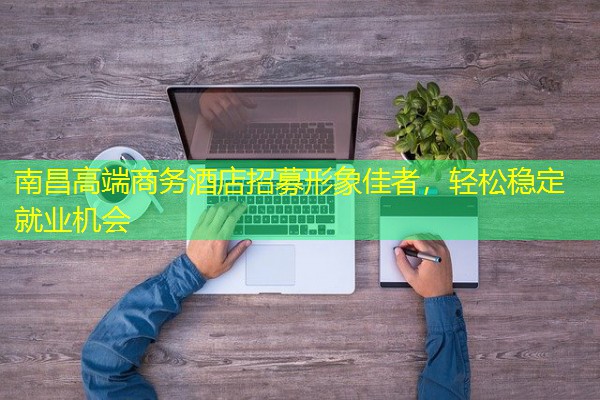 南昌高端商务酒店招募形象佳者,轻松稳定就业机会