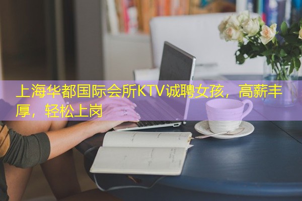 上海华都国际会所KTV诚聘女孩,高薪丰厚,轻松上岗 上海华都国际会所KTV诚聘女孩,高薪丰厚,轻松上岗