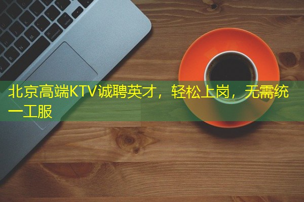 北京高端KTV诚聘英才,轻松上岗,无需统一工服 北京高端KTV诚聘英才,轻松上岗,无需统一工服